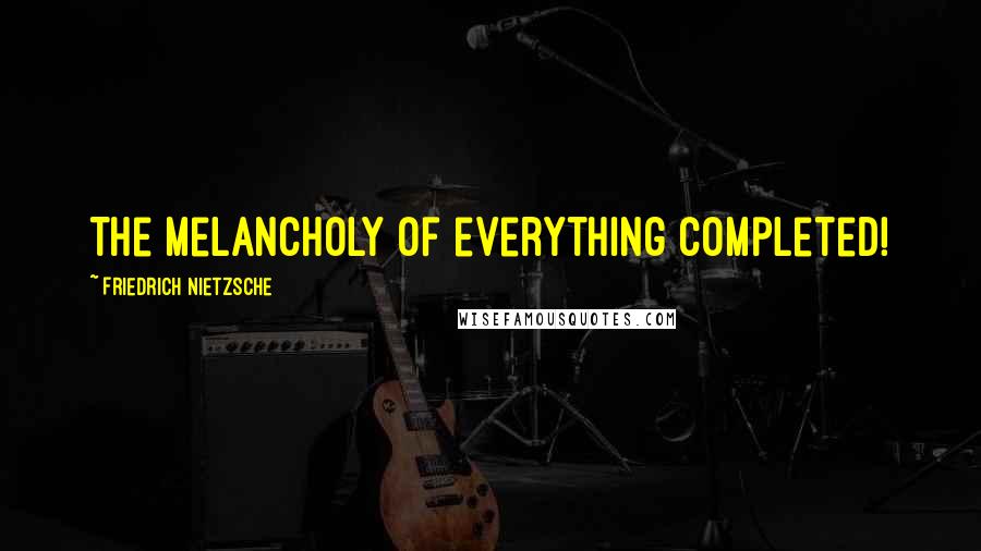 Friedrich Nietzsche Quotes: The melancholy of everything completed!
