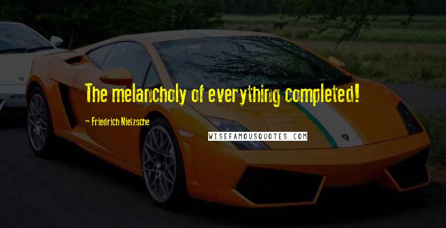 Friedrich Nietzsche Quotes: The melancholy of everything completed!