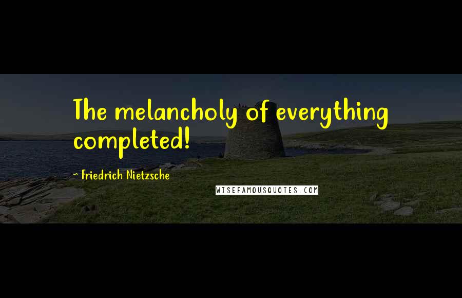 Friedrich Nietzsche Quotes: The melancholy of everything completed!
