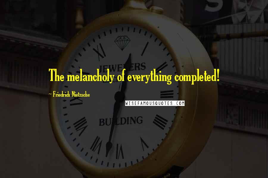 Friedrich Nietzsche Quotes: The melancholy of everything completed!