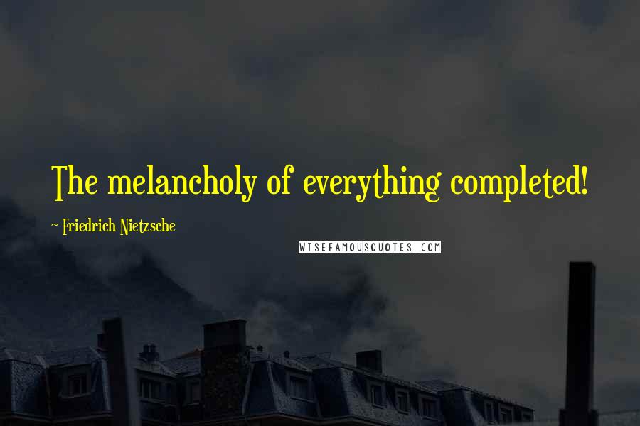 Friedrich Nietzsche Quotes: The melancholy of everything completed!