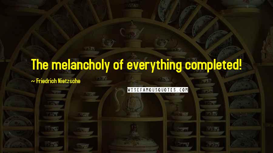 Friedrich Nietzsche Quotes: The melancholy of everything completed!