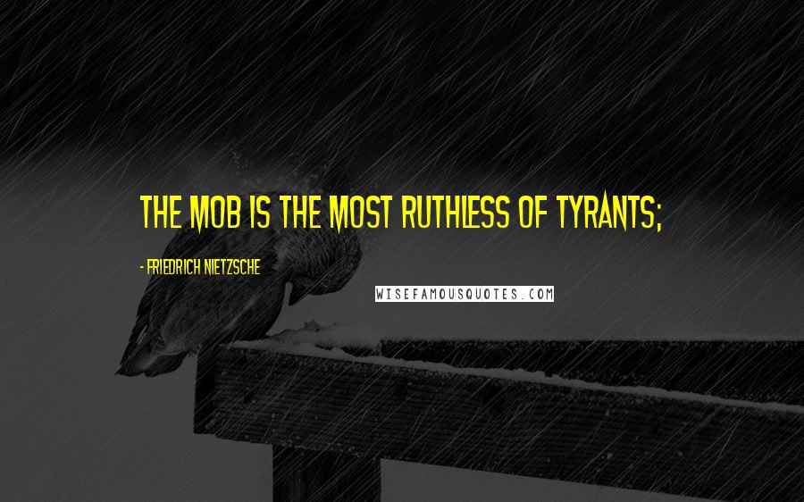 Friedrich Nietzsche Quotes: the mob is the most ruthless of tyrants;