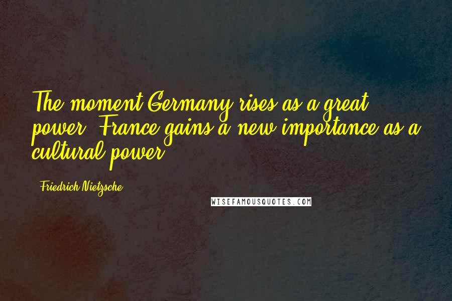 Friedrich Nietzsche Quotes: The moment Germany rises as a great power, France gains a new importance as a cultural power.