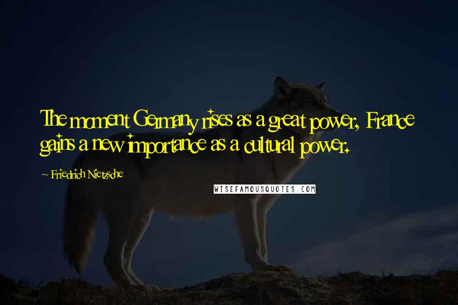 Friedrich Nietzsche Quotes: The moment Germany rises as a great power, France gains a new importance as a cultural power.