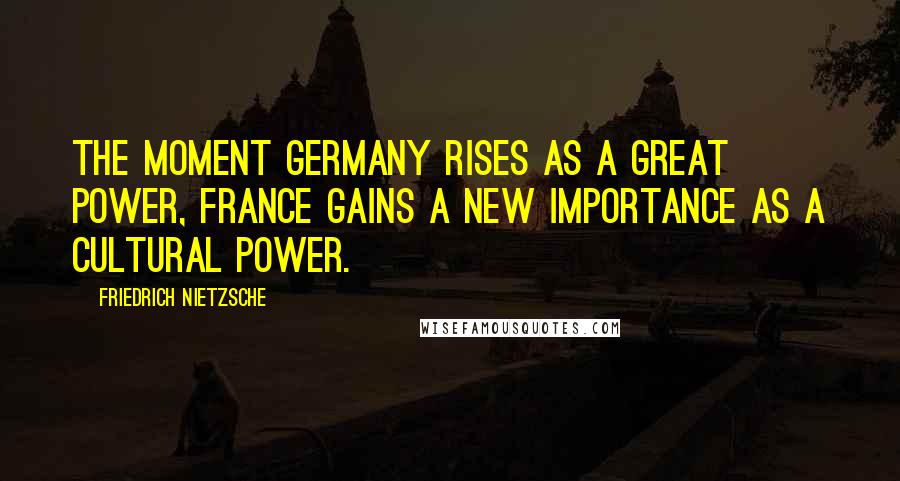 Friedrich Nietzsche Quotes: The moment Germany rises as a great power, France gains a new importance as a cultural power.