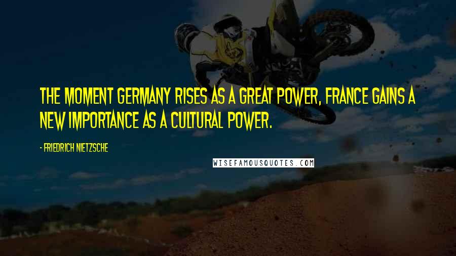 Friedrich Nietzsche Quotes: The moment Germany rises as a great power, France gains a new importance as a cultural power.