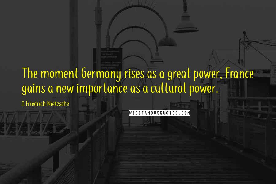 Friedrich Nietzsche Quotes: The moment Germany rises as a great power, France gains a new importance as a cultural power.