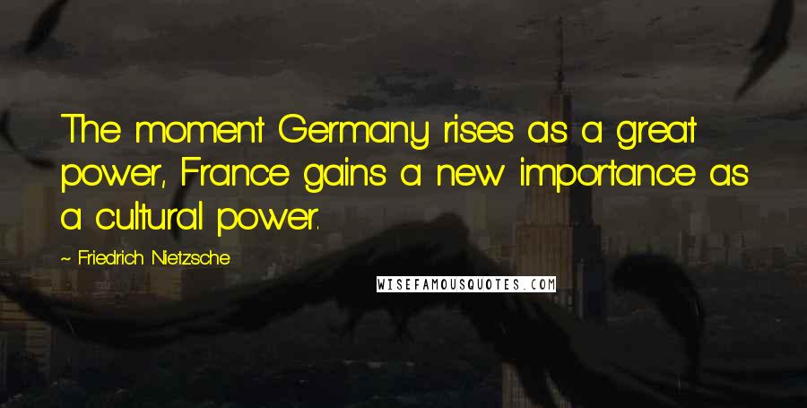 Friedrich Nietzsche Quotes: The moment Germany rises as a great power, France gains a new importance as a cultural power.