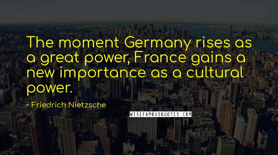 Friedrich Nietzsche Quotes: The moment Germany rises as a great power, France gains a new importance as a cultural power.