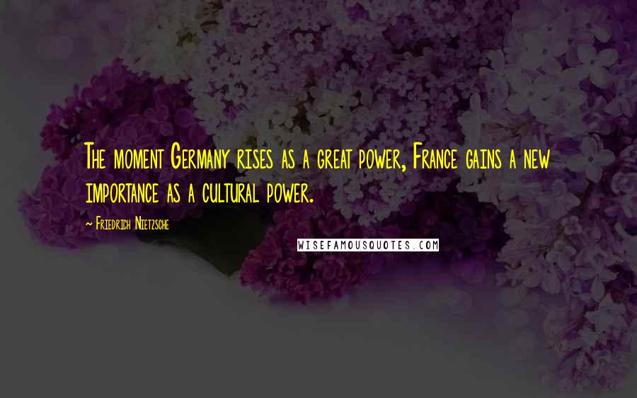 Friedrich Nietzsche Quotes: The moment Germany rises as a great power, France gains a new importance as a cultural power.