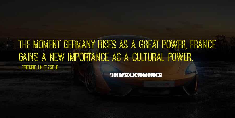 Friedrich Nietzsche Quotes: The moment Germany rises as a great power, France gains a new importance as a cultural power.