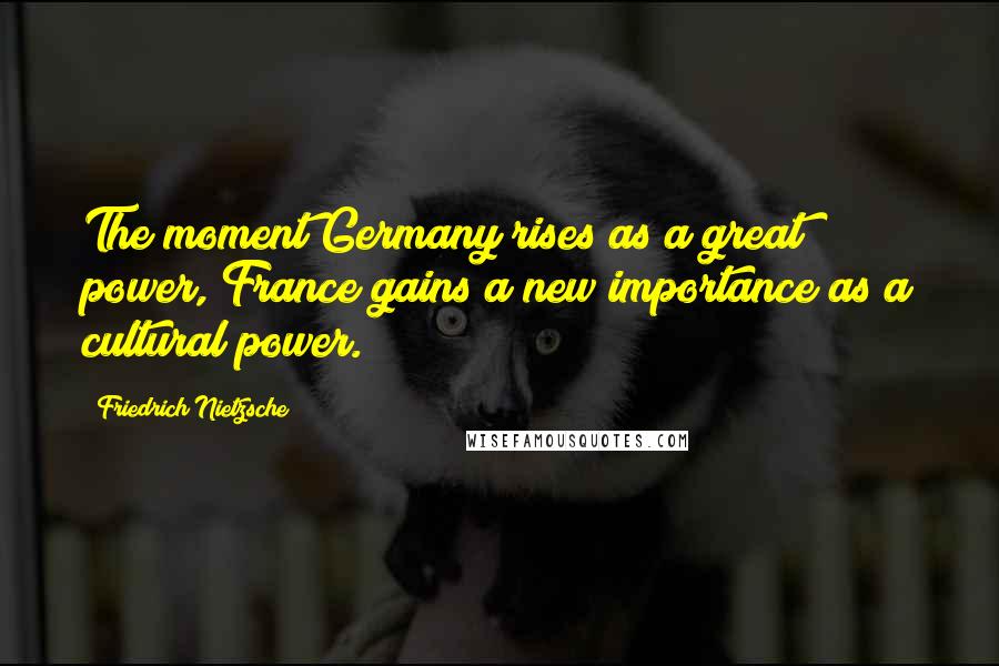 Friedrich Nietzsche Quotes: The moment Germany rises as a great power, France gains a new importance as a cultural power.