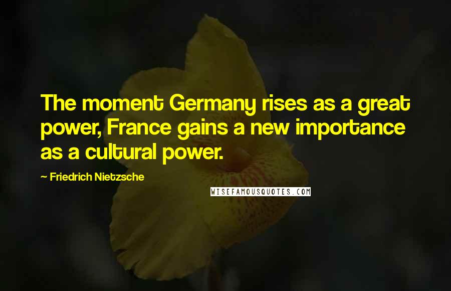 Friedrich Nietzsche Quotes: The moment Germany rises as a great power, France gains a new importance as a cultural power.