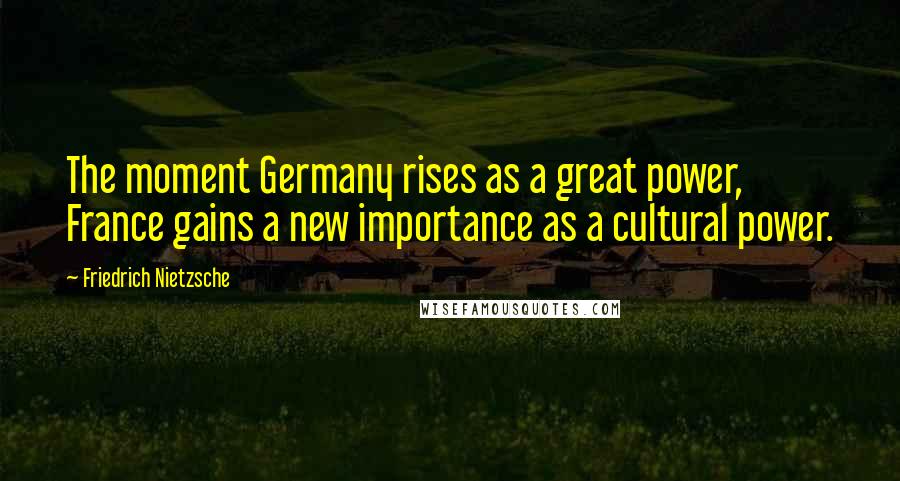 Friedrich Nietzsche Quotes: The moment Germany rises as a great power, France gains a new importance as a cultural power.