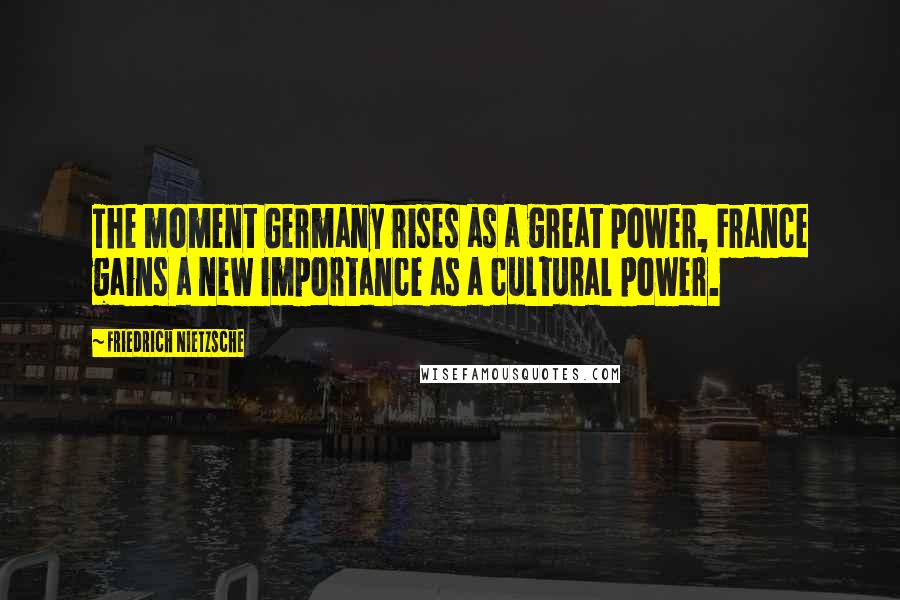 Friedrich Nietzsche Quotes: The moment Germany rises as a great power, France gains a new importance as a cultural power.