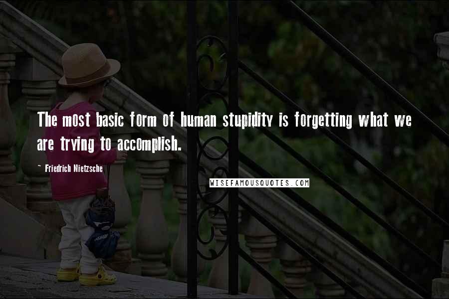 Friedrich Nietzsche Quotes: The most basic form of human stupidity is forgetting what we are trying to accomplish.