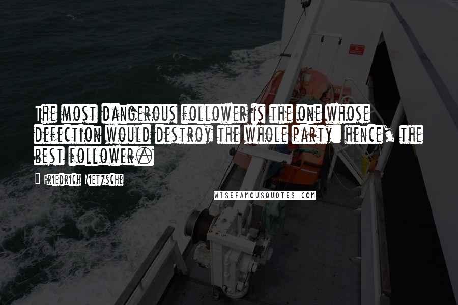 Friedrich Nietzsche Quotes: The most dangerous follower is the one whose defection would destroy the whole party: hence, the best follower.