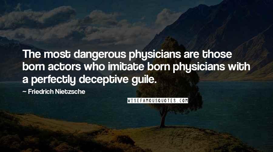 Friedrich Nietzsche Quotes: The most dangerous physicians are those born actors who imitate born physicians with a perfectly deceptive guile.