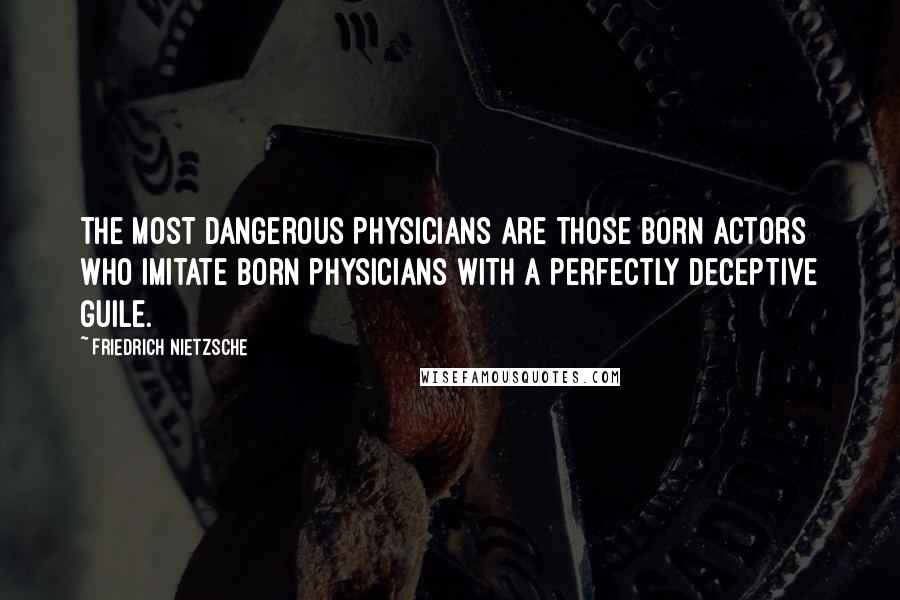 Friedrich Nietzsche Quotes: The most dangerous physicians are those born actors who imitate born physicians with a perfectly deceptive guile.