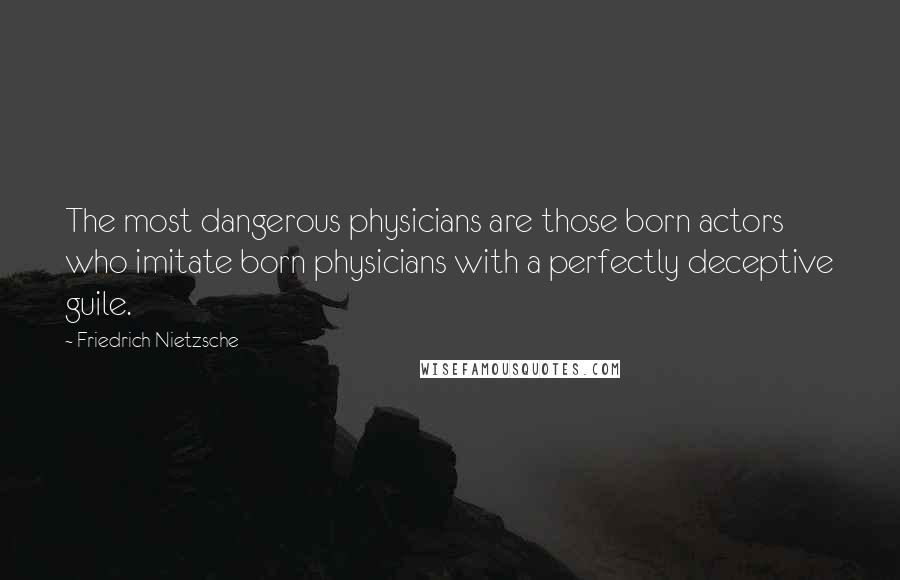 Friedrich Nietzsche Quotes: The most dangerous physicians are those born actors who imitate born physicians with a perfectly deceptive guile.