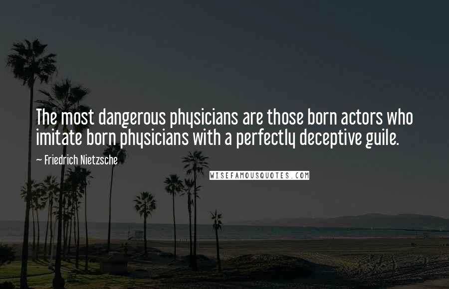 Friedrich Nietzsche Quotes: The most dangerous physicians are those born actors who imitate born physicians with a perfectly deceptive guile.