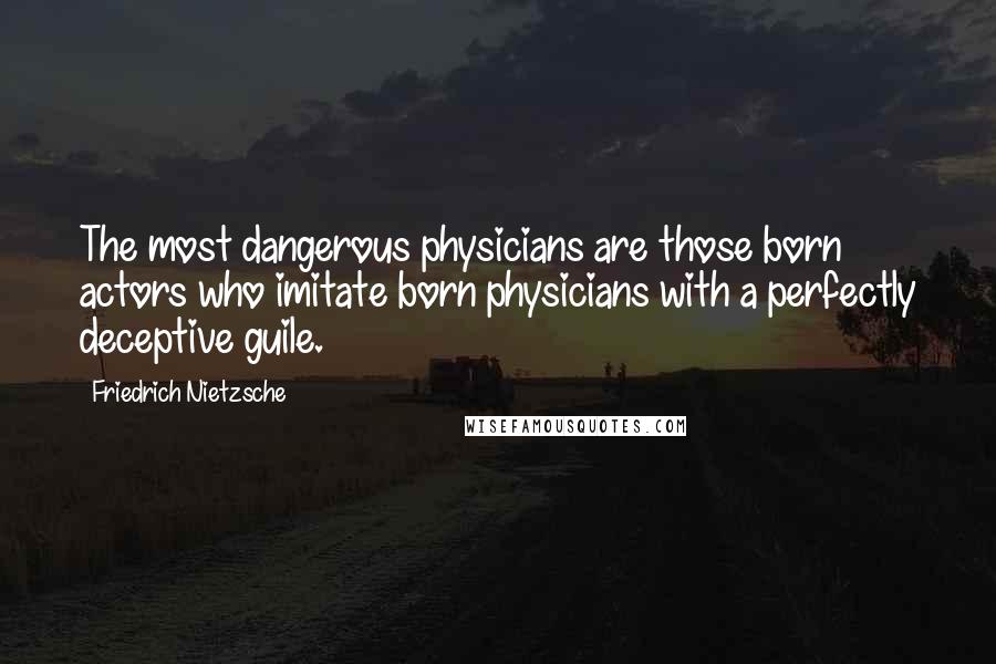 Friedrich Nietzsche Quotes: The most dangerous physicians are those born actors who imitate born physicians with a perfectly deceptive guile.