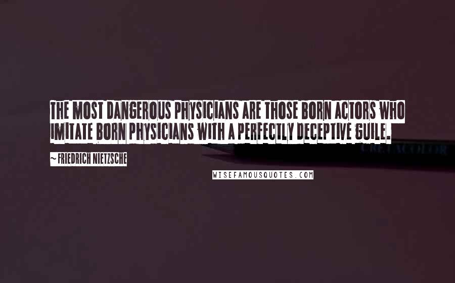 Friedrich Nietzsche Quotes: The most dangerous physicians are those born actors who imitate born physicians with a perfectly deceptive guile.