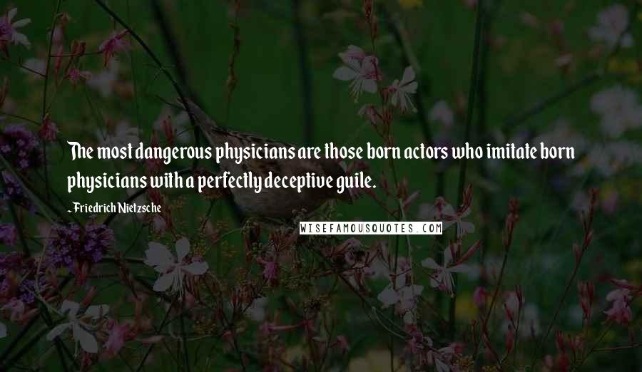 Friedrich Nietzsche Quotes: The most dangerous physicians are those born actors who imitate born physicians with a perfectly deceptive guile.