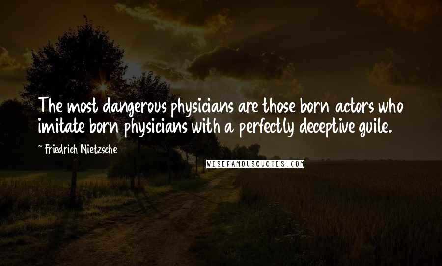 Friedrich Nietzsche Quotes: The most dangerous physicians are those born actors who imitate born physicians with a perfectly deceptive guile.