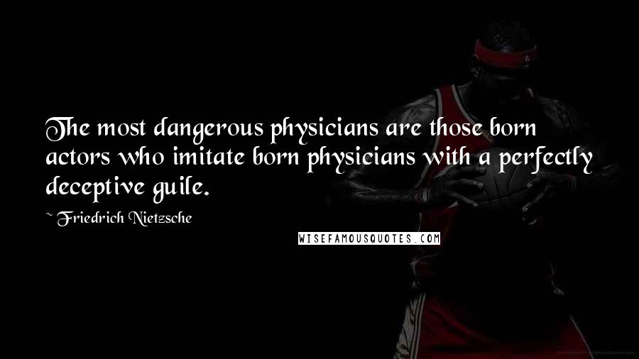 Friedrich Nietzsche Quotes: The most dangerous physicians are those born actors who imitate born physicians with a perfectly deceptive guile.