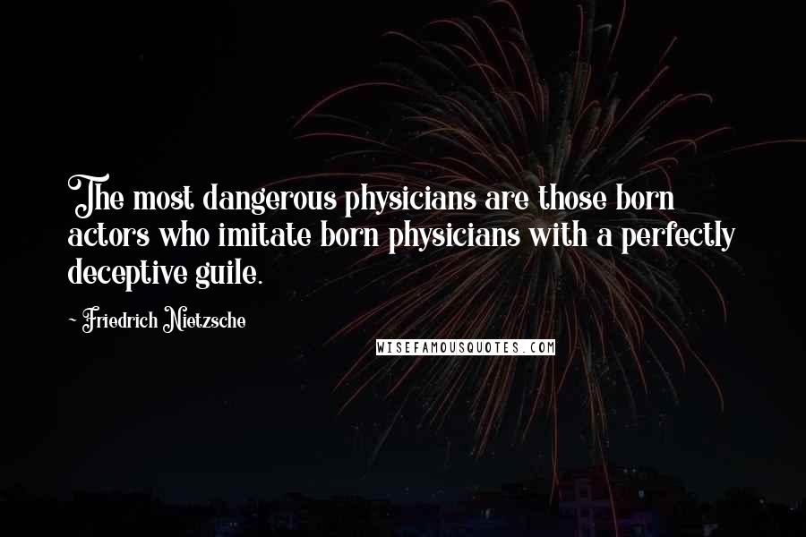 Friedrich Nietzsche Quotes: The most dangerous physicians are those born actors who imitate born physicians with a perfectly deceptive guile.