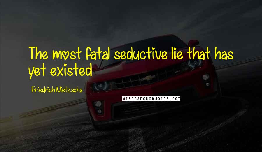Friedrich Nietzsche Quotes: The most fatal seductive lie that has yet existed