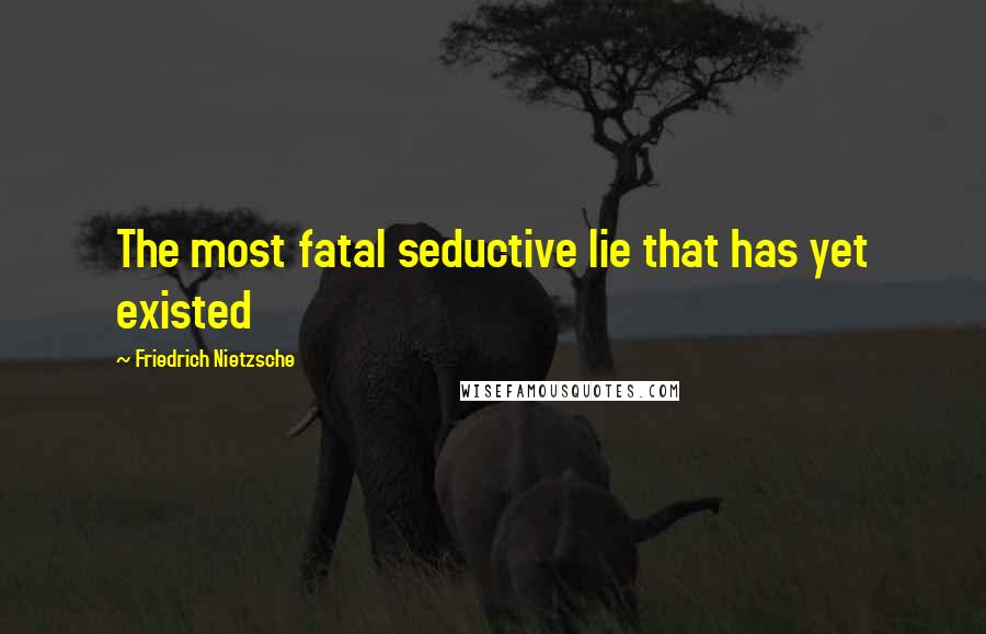 Friedrich Nietzsche Quotes: The most fatal seductive lie that has yet existed