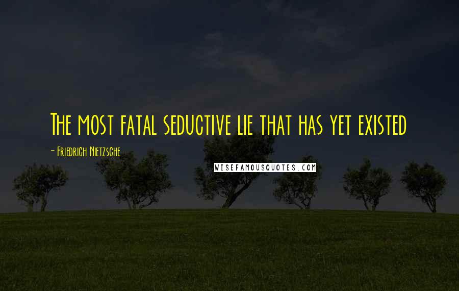 Friedrich Nietzsche Quotes: The most fatal seductive lie that has yet existed