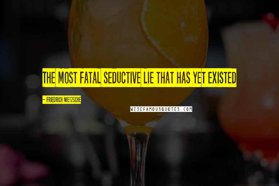 Friedrich Nietzsche Quotes: The most fatal seductive lie that has yet existed