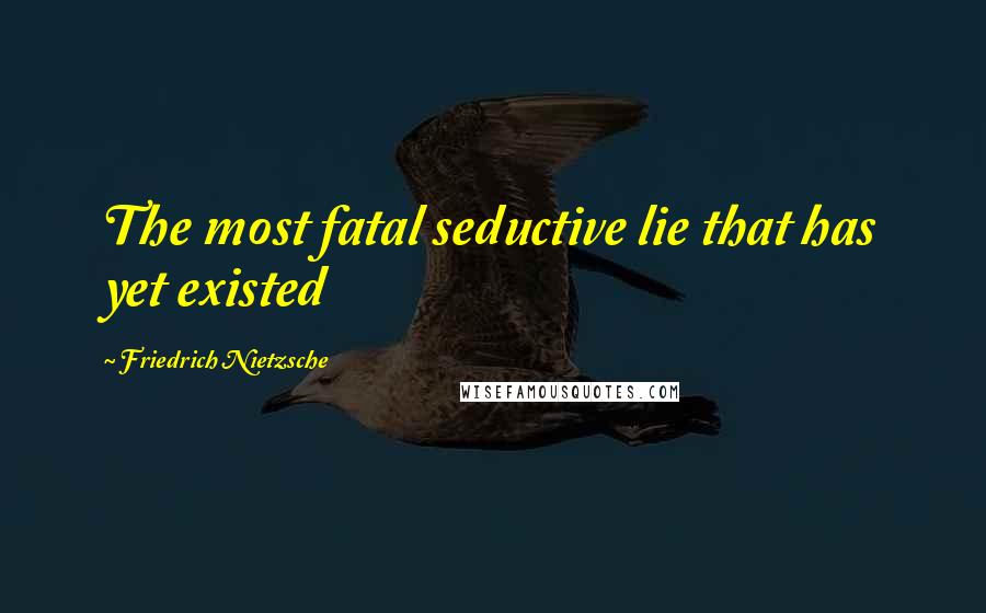 Friedrich Nietzsche Quotes: The most fatal seductive lie that has yet existed