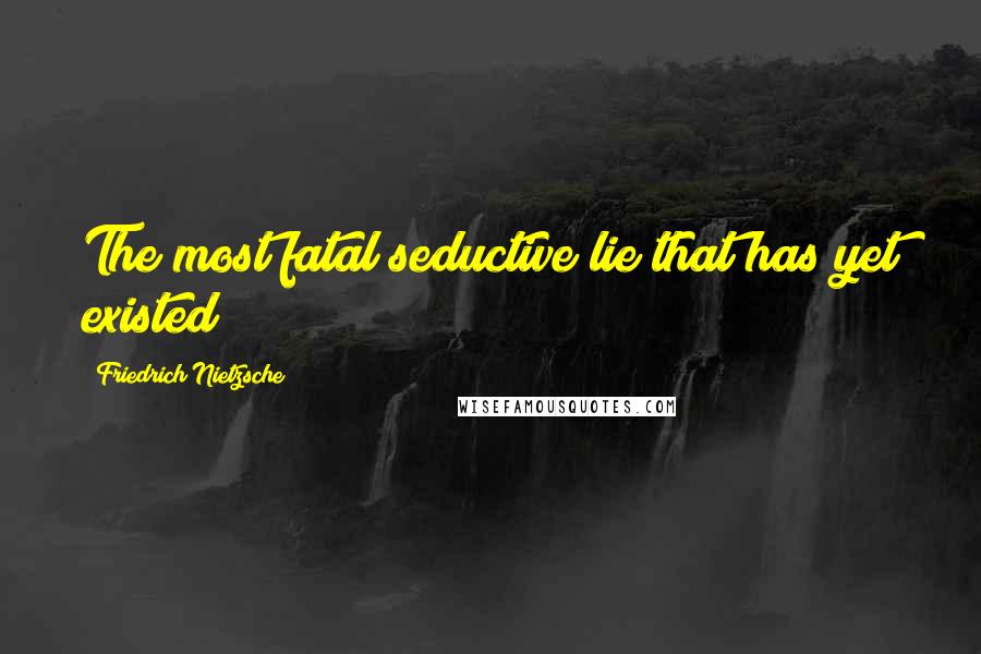 Friedrich Nietzsche Quotes: The most fatal seductive lie that has yet existed
