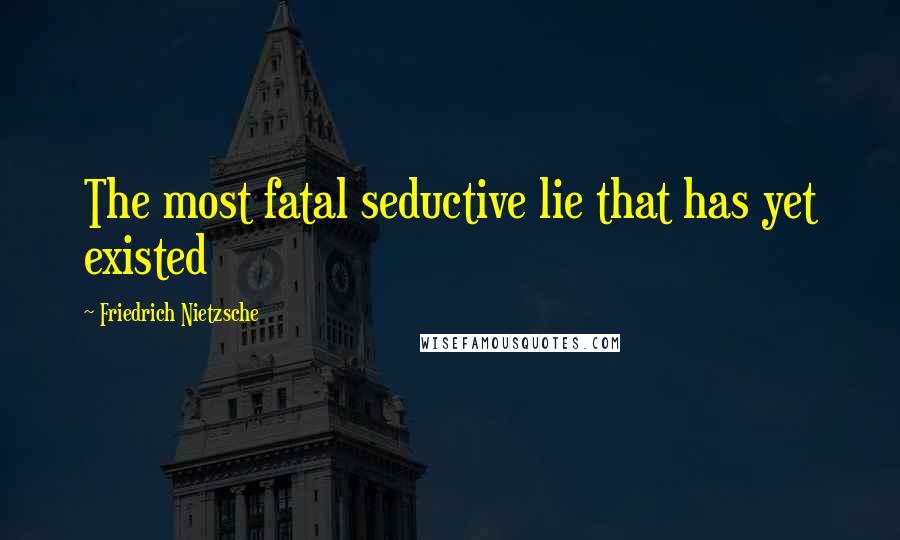 Friedrich Nietzsche Quotes: The most fatal seductive lie that has yet existed