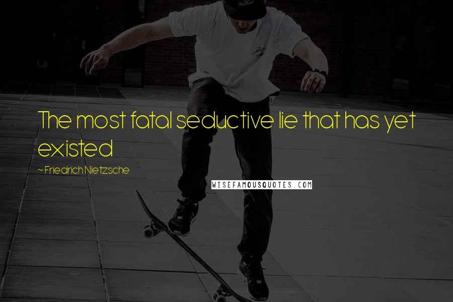 Friedrich Nietzsche Quotes: The most fatal seductive lie that has yet existed