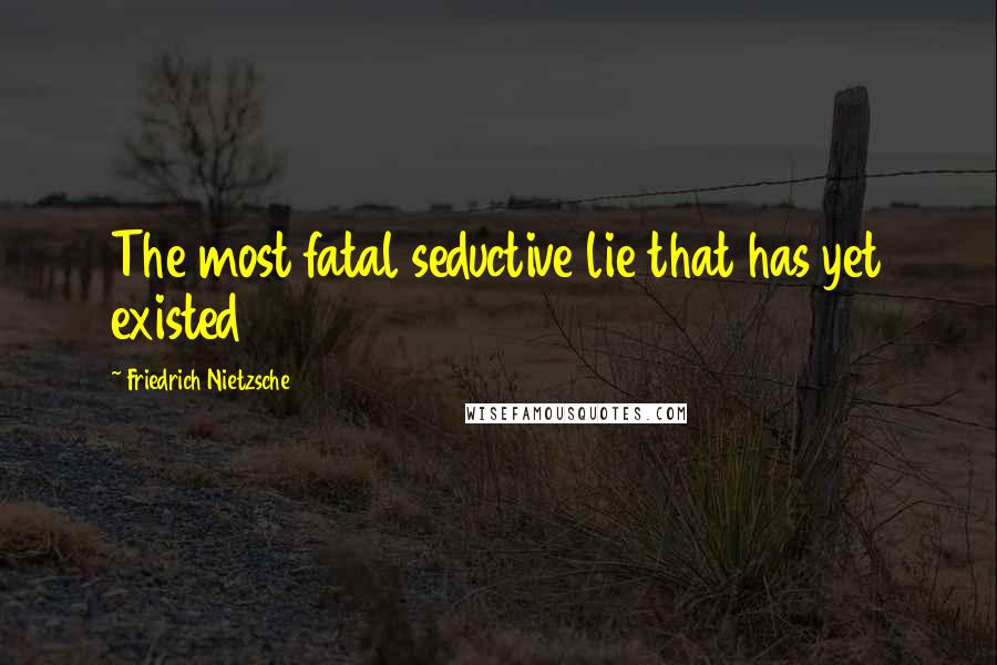 Friedrich Nietzsche Quotes: The most fatal seductive lie that has yet existed