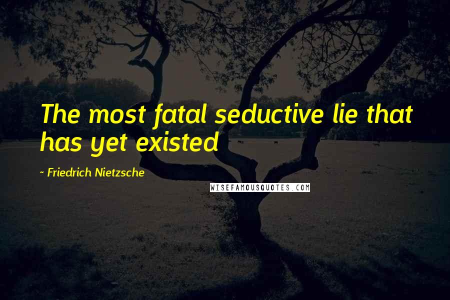 Friedrich Nietzsche Quotes: The most fatal seductive lie that has yet existed