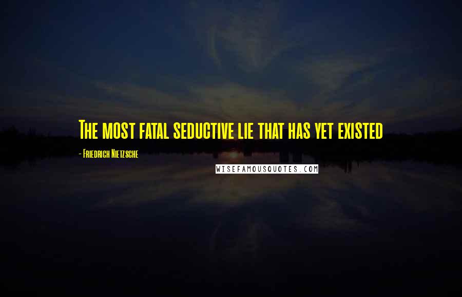 Friedrich Nietzsche Quotes: The most fatal seductive lie that has yet existed