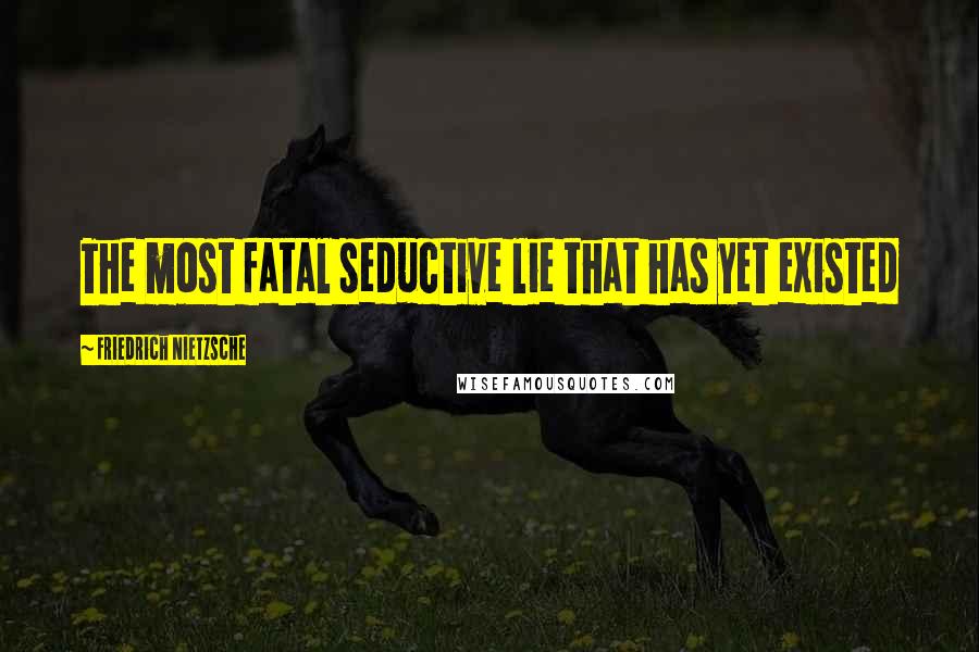 Friedrich Nietzsche Quotes: The most fatal seductive lie that has yet existed
