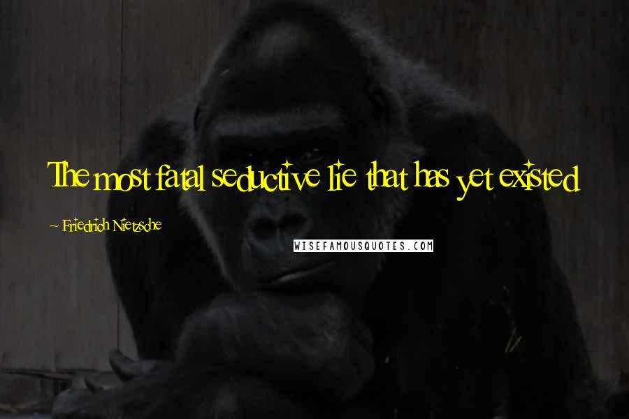 Friedrich Nietzsche Quotes: The most fatal seductive lie that has yet existed
