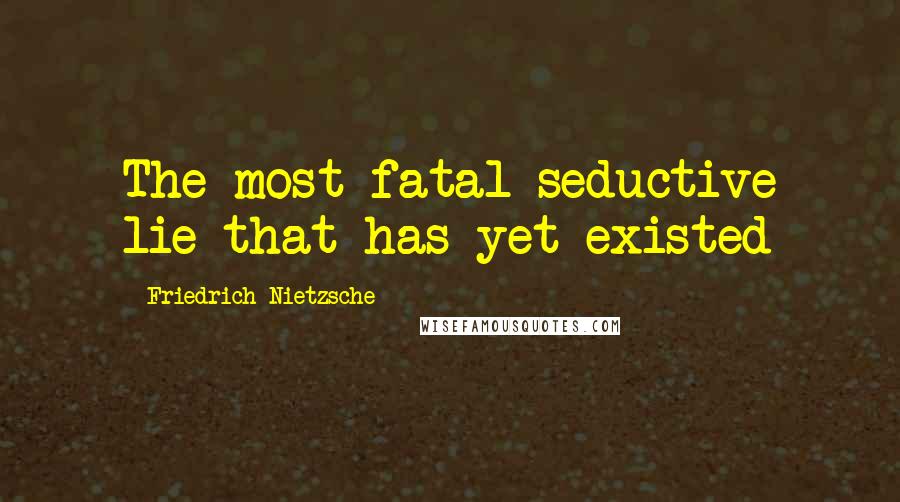 Friedrich Nietzsche Quotes: The most fatal seductive lie that has yet existed