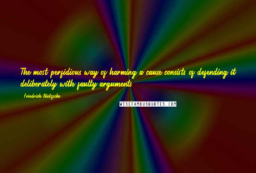 Friedrich Nietzsche Quotes: The most perfidious way of harming a cause consists of defending it deliberately with faulty arguments.