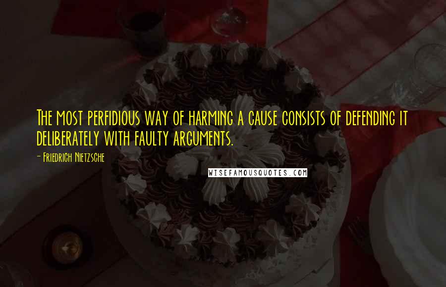 Friedrich Nietzsche Quotes: The most perfidious way of harming a cause consists of defending it deliberately with faulty arguments.