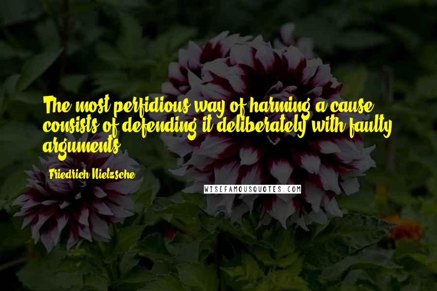 Friedrich Nietzsche Quotes: The most perfidious way of harming a cause consists of defending it deliberately with faulty arguments.