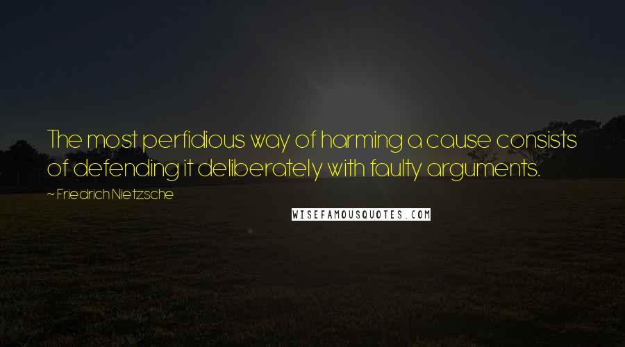 Friedrich Nietzsche Quotes: The most perfidious way of harming a cause consists of defending it deliberately with faulty arguments.